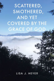 Title: Scattered, Smothered, and Yet Covered by the Grace of God, Author: Lisa J. Heyer