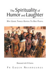 Title: The Spirituality of Humor and Laughter: Why Good Things Happen To Bad People, Author: Eugen Nkardzedze