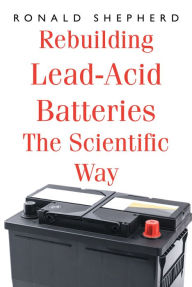 Title: Rebuilding Lead-Acid Batteries: The Scientific Way, Author: Ronald Shepherd