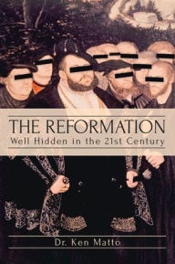 Title: The Reformation: Well Hidden in the 21st Century, Author: Dr. Ken Matto
