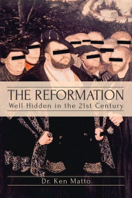 Title: The Reformation: Well Hidden in the 21st Century, Author: Dr. Ken Matto