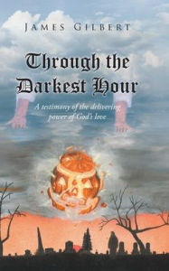 Title: Through the Darkest Hour: A Testimony of the Delivering Power of God's Love, Author: James Gilbert