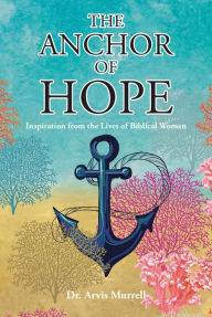 Title: The Anchor of Hope: Inspiration from the Lives of Biblical Women, Author: Dr. Arvis Murrell