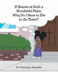 Title: If Heaven is Such a Wonderful Place, Why Do I Have to Die to Go There?, Author: Dr. Twandolyn Alexander