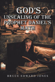 Title: God's Unsealing of the Prophet Daniel's Math, Author: Bruce Edward Jones