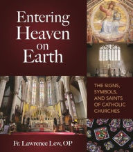 Title: Entering Heaven on Earth: The Signs, Symbols, and Saints of Catholic Churches, Author: Lawrence Lew Op