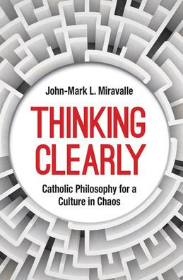 Thinking Clearly: Catholic Philosophy for a Culture Chaos