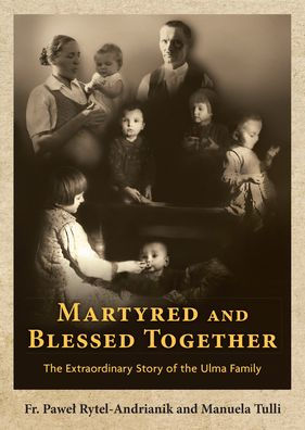 Martyred and Blessed Together: the Extraordinary Story of Ulma Family