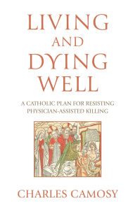 Ebooks gratuiti download Living and Dying Well: A Catholic Plan for Resisting Physician-Assisted Killing by Charles Camosy