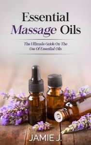 Title: Essential Massage Oils: The Ultimate Guide On The Use Of Essential Oils, Author: Jamie J.