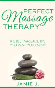 Title: Perfect Massage Therapy: The Best Massage Tips You Wish You Knew, Author: Jamie J.