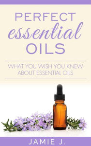 Title: Perfect Essential Oils: What You Wish You Knew About Essential Oils, Author: Jamie J.