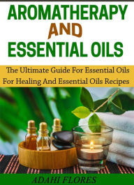 Title: Aromatherapy and Essential Oils: The Ultimate Guide to Essential Oils for Healing and Essential Oils Recipes, Author: Adahi Flores
