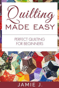 Title: Quilting Made Easy: Perfect Quilting For Beginners, Author: Jamie J.