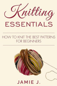 Title: Knitting Essentials: How to Knit The Best Patterns For Beginners, Author: Jamie J.