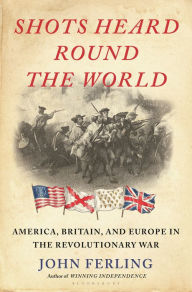 Title: Shots Heard Round the World: America, Britain, and Europe in the Revolutionary War, Author: John Ferling