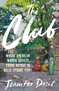 Title: The Club: Where American Women Artists Found Refuge in Belle Époque Paris, Author: Jennifer Dasal