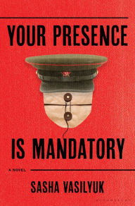 Title: Your Presence Is Mandatory: A Novel, Author: Sasha Vasilyuk