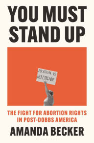 Title: You Must Stand Up: The Fight for Abortion Rights in Post-Dobbs America, Author: Amanda Becker