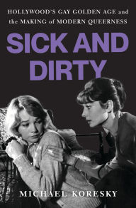 Title: Sick and Dirty: Hollywood's Gay Golden Age and the Making of Modern Queerness, Author: Michael Koresky