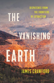 Title: The Vanishing Earth: Dispatches from the Frontiers of Extraction, Author: James Crawford