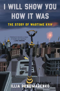 Title: I Will Show You How It Was: The Story of Wartime Kyiv, Author: Illia Ponomarenko