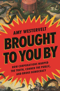 Title: Brought to You By: How Corporations Warped the Truth, Conned the Public, and Broke Democracy, Author: Amy Westervelt