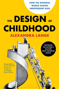 Title: The Design of Childhood: How the Material World Shapes Independent Kids-Featuring the Author's Pulitzer Prize-Winning Essays, Author: Alexandra  Lange