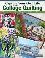 Mobile books free download Capture Your Own Life with Collage Quilting: Making Unique Quilts and Projects from Photos and Imagery by Jane Haworth