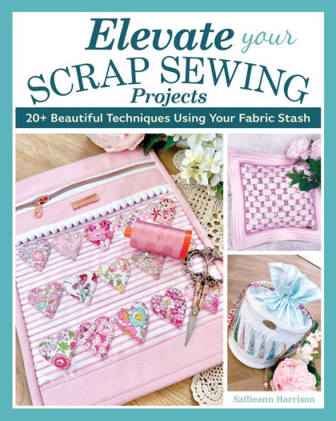 Elevate Your Scrap Sewing Projects: 20+ Beautiful Techniques Using Your Fabric Stash