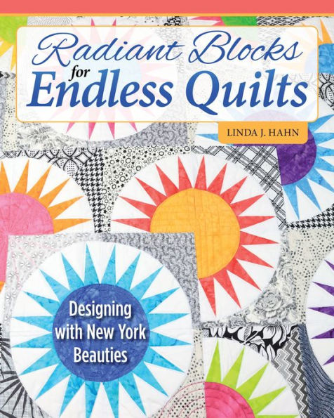 Radiant Blocks for Endless Quilts: Designing with New York Beauties