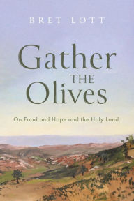 Title: Gather the Olives: On Food and Hope and the Holy Land, Author: Bret Lott