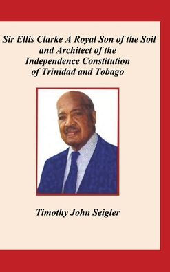 Sir Ellis Clarke: A Royal Son of the Soil and Architect Independence Constitution Trinidad Tobago