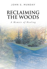 Title: Reclaiming The Woods A Memoir of Healing, Author: John S Munday
