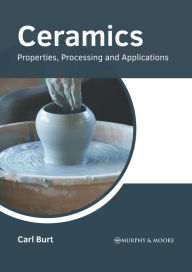 Title: Ceramics: Properties, Processing and Applications, Author: Carl Burt