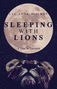 Title: Sleeping With Lions: A Year in Tanzania, Author: Lee Anne McIlroy