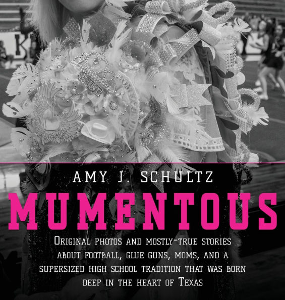 Mumentous: Original Photos And Mostly-True Stories About Football, Glue Guns, Moms, A Supersized High School Tradition That Was Born Deep The Heart Of Texas