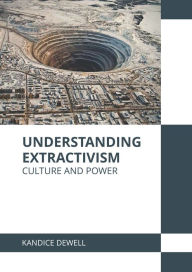 Title: Understanding Extractivism: Culture and Power, Author: Kandice Dewell