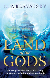 Title: The Land of the Gods: The Long-Hidden Story of Visiting the Masters of Wisdom in Shambhala, Author: H P Blavatsky