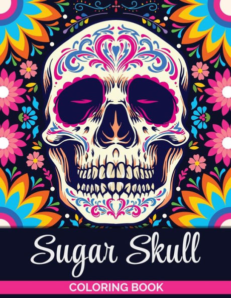 Sugar Skulls Coloring Book: A Coloring Book for Teens and Adults: Stress Relieving Skull Designs for Adults Relaxation