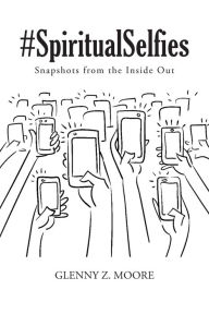 Title: #Spiritual Selfies: Snapshots from the Inside Out, Author: Glenny Z. Moore