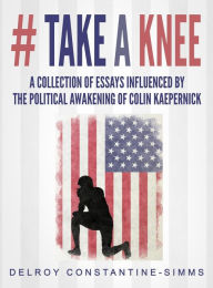 Title: # Take A knee: A Collection of Essays Influenced By The Political Awakening of Colin Kaepernick, Author: Delroy Constantine-Simms