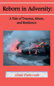 Title: Reborn In Adversity: :A Tale of Trauma, Abuse, and Resilience, Author: Alina Patterson