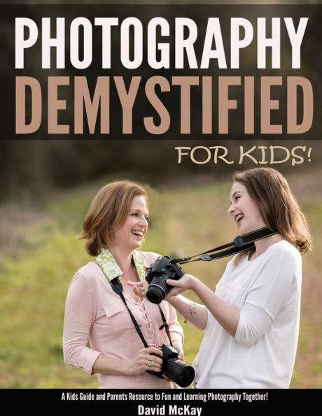 Photography Demystified - For Kids!: A Kid's Guide and Parents Resource to Fun and Learning Photography Together