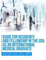 Title: Guide for Residency and Fellowship in the USA as an International Medical Graduate, Author: Uzung Yoon