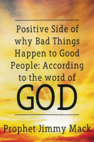 Title: Positive Side of Why Bad Things Happen to Good People: According to the Word of God, Author: Prophet Jimmy Mack