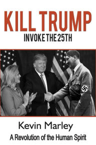 Title: Kill Trump: Invoke the 25th -- A Revolution of the Human Spirit, Author: Kevin  Michael Marley