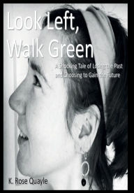 Title: Look Left, Walk Green: The Shocking Tale of Losing the Past and Choosing to Gain the Future, Author: K. Rose Quayle