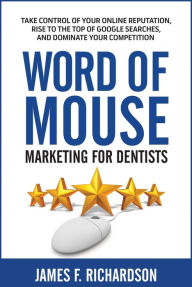 Title: Word of Mouse Marketing for Dentists: Take Control of Your Online Reputation, Rise to the Top of Google Searches, and Dominate Your Competition, Author: James F. Richardson