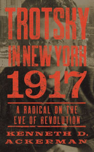 Title: Trotsky in New York 1917: A Radical on the Eve of Revolution, Author: Kenneth D. Ackerman